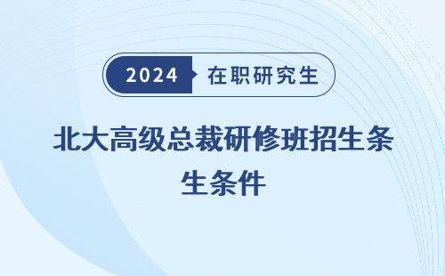 北大高级总裁研修班招生条件 是什么 要求 及要求