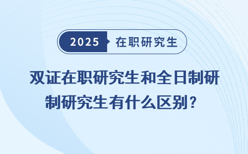 双证在职研究生和全日制研究生有什么区别？