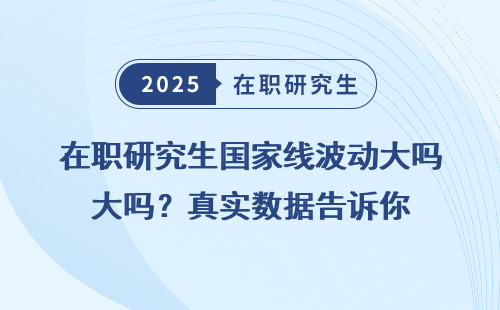 在职研究生国家线波动大吗？真实数据告诉你