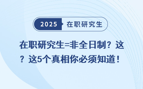 在职研究生=非全日制？这5个真相你必须知道！