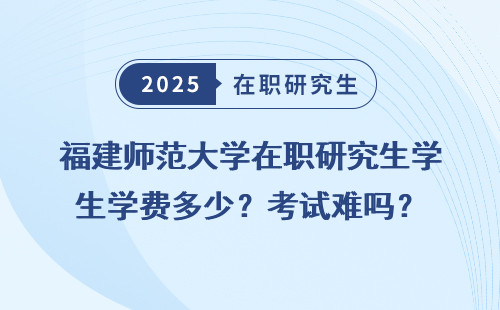 福建师范大学在职研究生学费多少？考试难吗？
