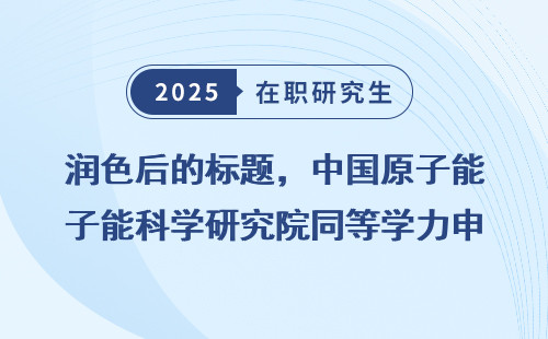 润色后的标题，中国原子能科学研究院同等学力申硕值不值得？