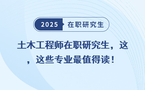 土木工程师在职研究生，这些专业最值得读！