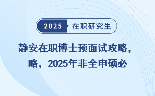 静安在职博士预面试攻略，2025年非全申硕必看！