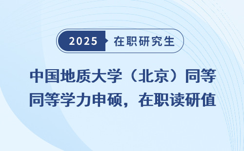 中国地质大学（北京）同等学力申硕，在职读研值不值得？