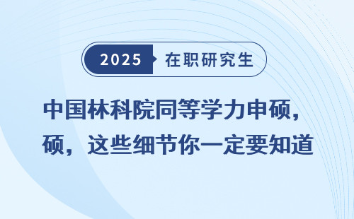 中国林科院同等学力申硕，这些细节你一定要知道