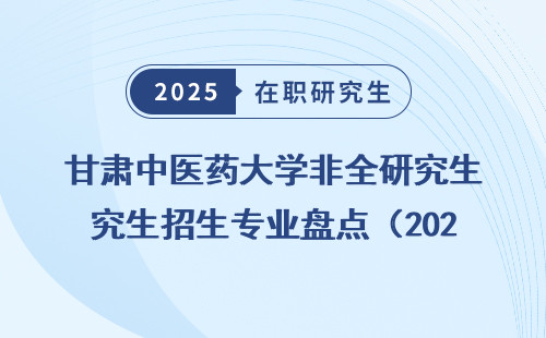 甘肃中医药大学非全研究生招生专业盘点（2025）