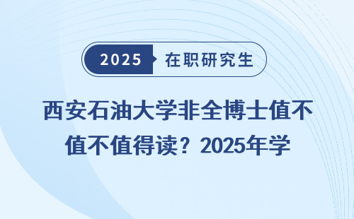 西安石油大学非全博士值不值得读？2025年学费&含金量全明细