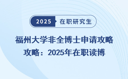 福州大学非全博士申请攻略：2025年在职读博必看