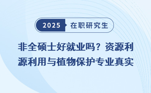 非全硕士好就业吗？资源利用与植物保护专业真实情况