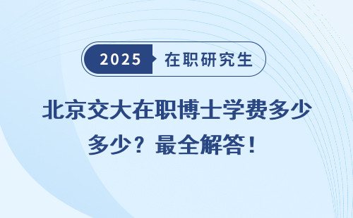 北京交大在职博士学费多少？最全解答！