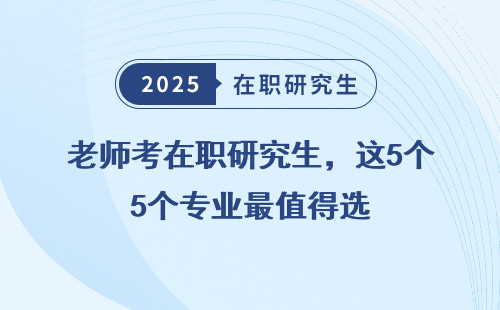老师考在职研究生，这5个专业最值得选