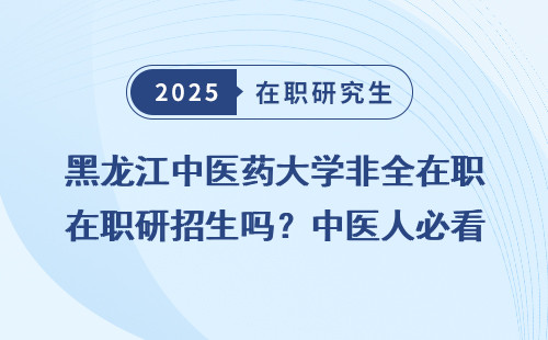 黑龙江中医药大学非全在职研招生吗？中医人必看！