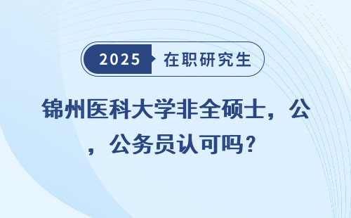 锦州医科大学非全硕士，公务员认可吗？