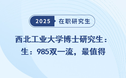 西北工业大学博士研究生：985双一流，最值得读的专业推荐