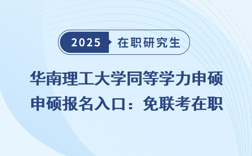 华南理工大学同等学力申硕报名入口：免联考在职提升诀窍