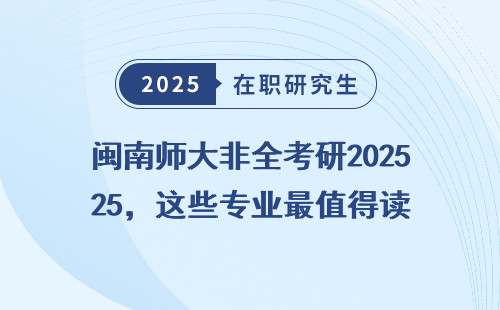 闽南师大非全考研2025，这些专业最值得读