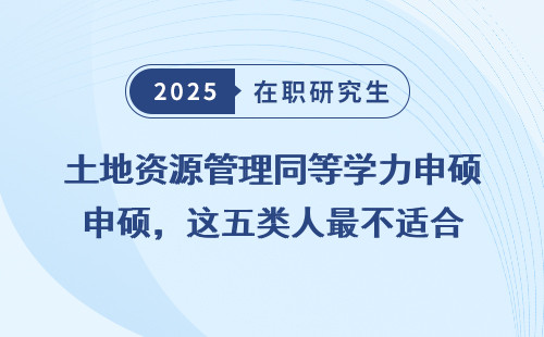 土地资源管理同等学力申硕，这五类人最不适合