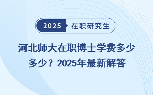 河北师大在职博士学费多少？2025年最新解答