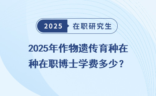 2025年作物遗传育种在职博士学费多少？