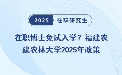 在职博士免试入学？福建农林大学2025年政策盘点