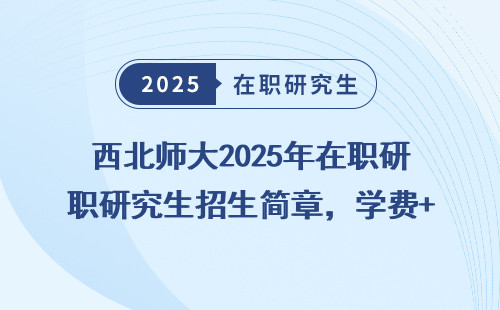 西北师大2025年在职研究生招生简章，学费+学制+流程全汇总