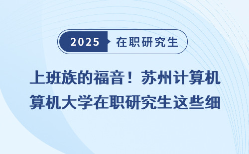 上班族的福音！苏州计算机大学在职研究生这些细节让你轻松上岸