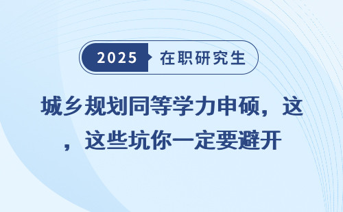 城乡规划同等学力申硕，这些坑你一定要避开