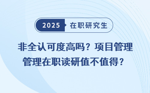 非全认可度高吗？项目管理在职读研值不值得？
