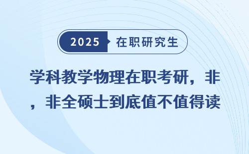 学科教学物理在职考研，非全硕士到底值不值得读？