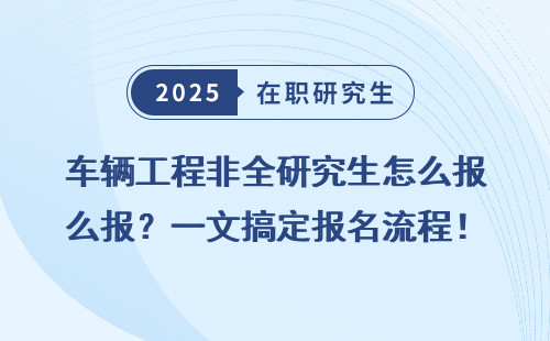 车辆工程非全研究生怎么报？一文搞定报名流程！