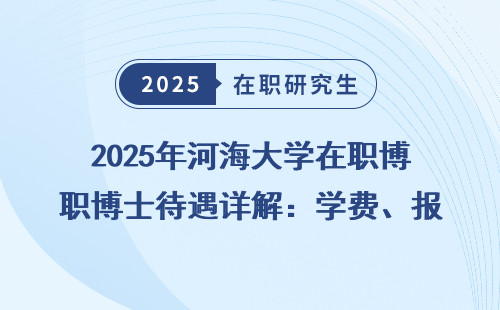 2025年河海大学在职博士待遇详解：学费、报名条件全明细