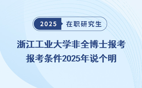 浙江工业大学非全博士报考条件2025年说个明白