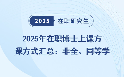 2025年在职博士上课方式汇总：非全、同等学力、免联考讲透乎点