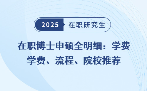 在职博士申硕全明细：学费、流程、院校推荐