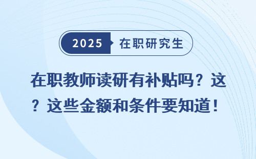 在职教师读研有补贴吗？这些金额和条件要知道！