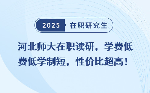 河北师大在职读研，学费低学制短，性价比超高！