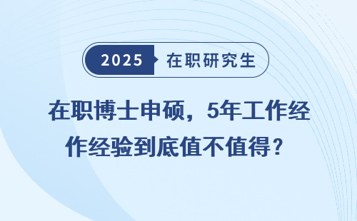 在职博士申硕，5年工作经验到底值不值得？