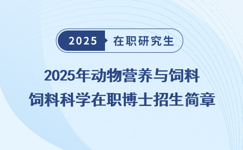 2025年动物营养与饲料科学在职博士招生简章发布！