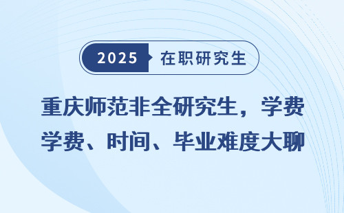 重庆师范非全研究生，学费、时间、毕业难度大聊聊