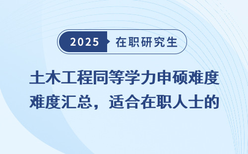 土木工程同等学力申硕难度汇总，适合在职人士的深造选择