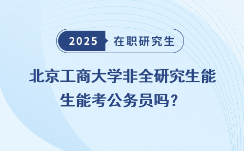 北京工商大学非全研究生能考公务员吗？