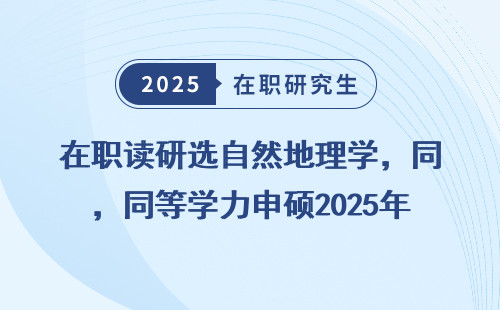 在职读研选自然地理学，同等学力申硕2025年招生简章