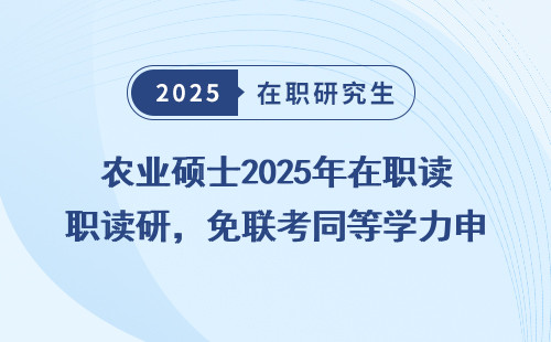 农业硕士2025年在职读研，免联考同等学力申硕门道