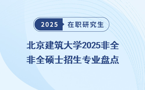 北京建筑大学2025非全硕士招生专业盘点