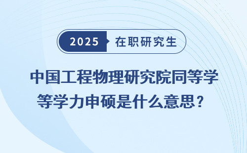 中国工程物理研究院同等学力申硕是什么意思？
