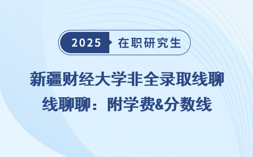 新疆财经大学非全录取线聊聊：附学费&分数线