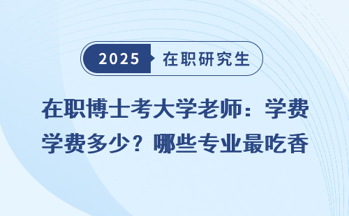 在职博士考大学老师：学费多少？哪些专业最吃香？