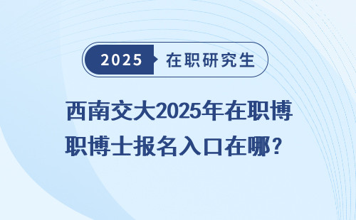西南交大2025年在职博士报名入口在哪？