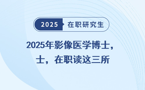 2025年影像医学博士，在职读这三所